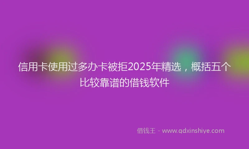 信用卡使用过多办卡被拒2025年精选，概括五个比较靠谱的借钱软件