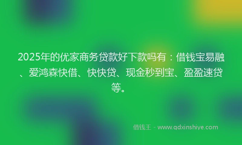 2025年的优家商务贷款好下款吗有：借钱宝易融、爱鸿森快借、快快贷、现金秒到宝、盈盈速贷等。