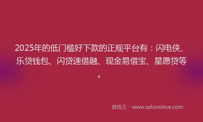 2025年的低门槛好下款的正规平台有：闪电侠、乐贷钱包、闪贷速借融、现金易借宝、星愿贷等。