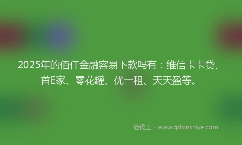 2025年的佰仟金融容易下款吗有：维信卡卡贷、首E家、零花罐、优一租、天天盈等。
