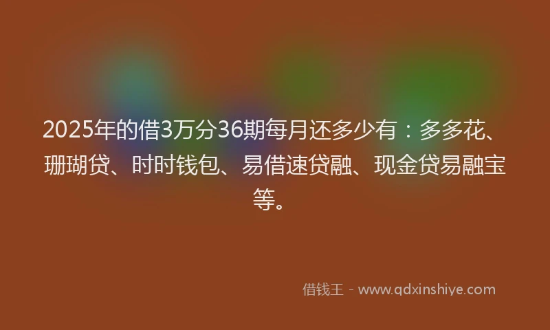 2025年的借3万分36期每月还多少有：多多花、珊瑚贷、时时钱包、易借速贷融、现金贷易融宝等。
