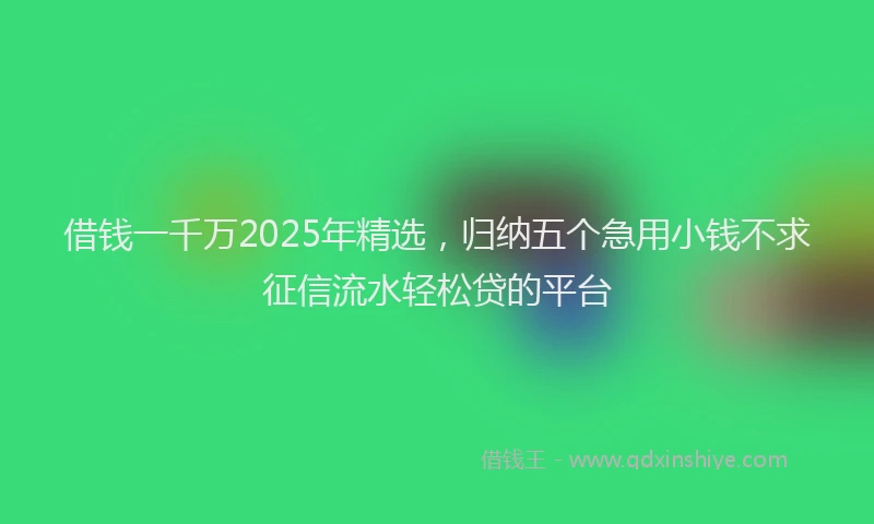 借钱一千万2025年精选，归纳五个急用小钱不求征信流水轻松贷的平台