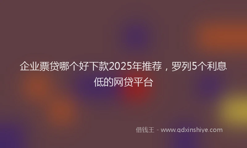 企业票贷哪个好下款2025年推荐，罗列5个利息低的网贷平台
