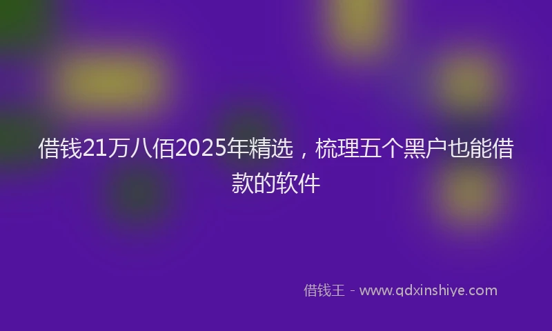 借钱21万八佰2025年精选，梳理五个黑户也能借款的软件