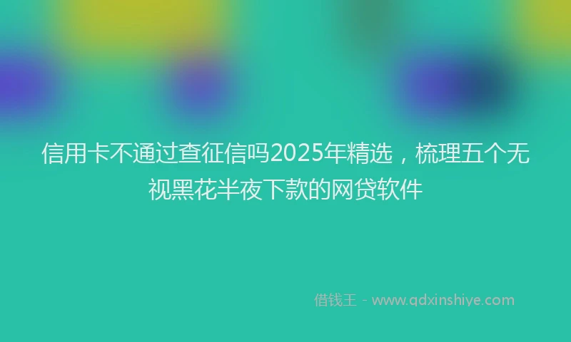 信用卡不通过查征信吗2025年精选，梳理五个无视黑花半夜下款的网贷软件