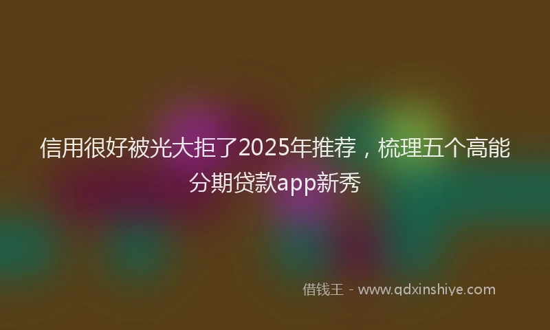信用很好被光大拒了2025年推荐，梳理五个高能分期贷款app新秀