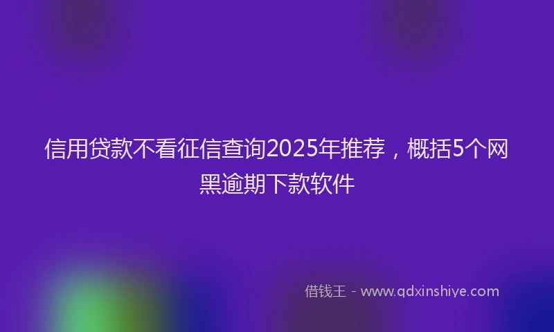 信用贷款不看征信查询2025年推荐，概括5个网黑逾期下款软件