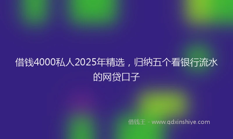 借钱4000私人2025年精选，归纳五个看银行流水的网贷口子