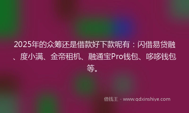 2025年的众筹还是借款好下款呢有：闪借易贷融、度小满、金帝租机、融通宝Pro钱包、哆哆钱包等。