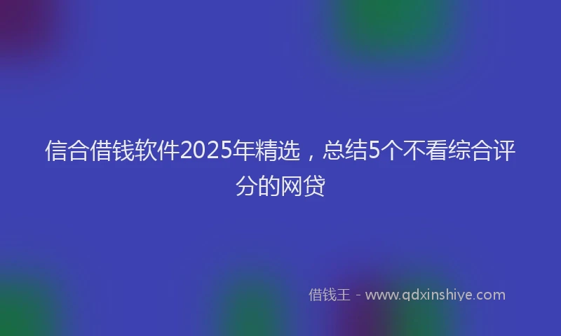信合借钱软件2025年精选，总结5个不看综合评分的网贷