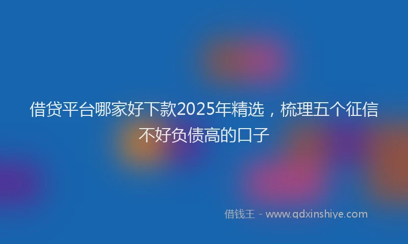 借贷平台哪家好下款2025年精选，梳理五个征信不好负债高的口子