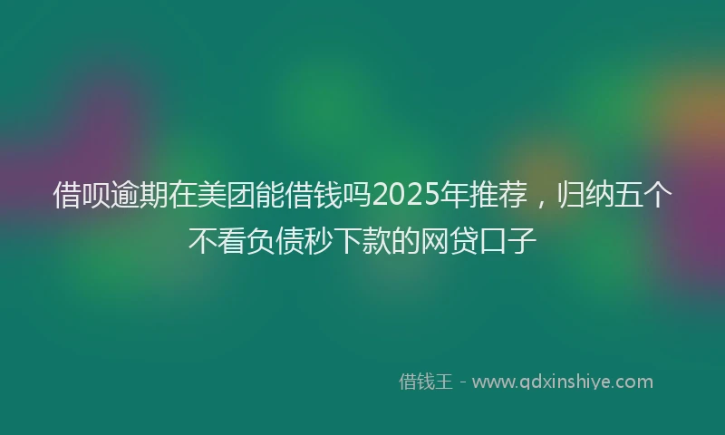 借呗逾期在美团能借钱吗2025年推荐，归纳五个不看负债秒下款的网贷口子