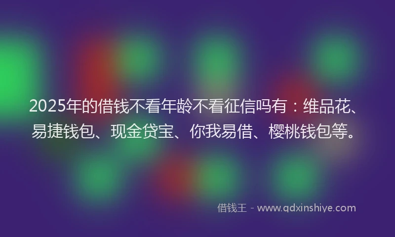 2025年的借钱不看年龄不看征信吗有：维品花、易捷钱包、现金贷宝、你我易借、樱桃钱包等。