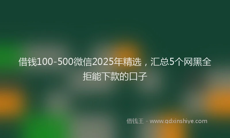 借钱100-500微信2025年精选，汇总5个网黑全拒能下款的口子