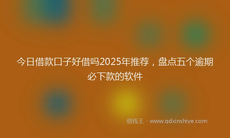 今日借款口子好借吗2025年推荐，盘点五个逾期必下款的软件