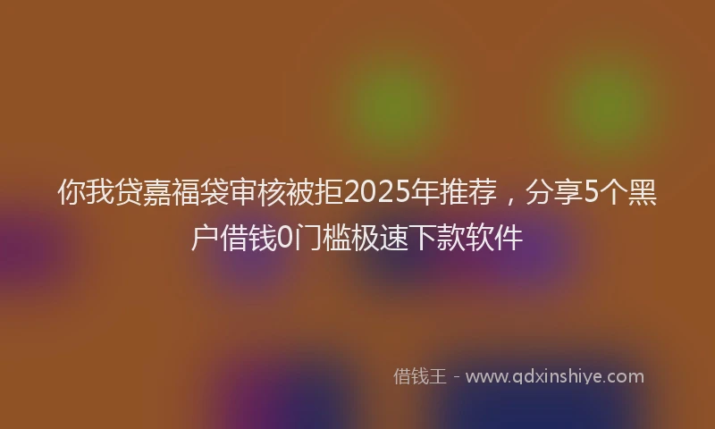 你我贷嘉福袋审核被拒2025年推荐，分享5个黑户借钱0门槛极速下款软件