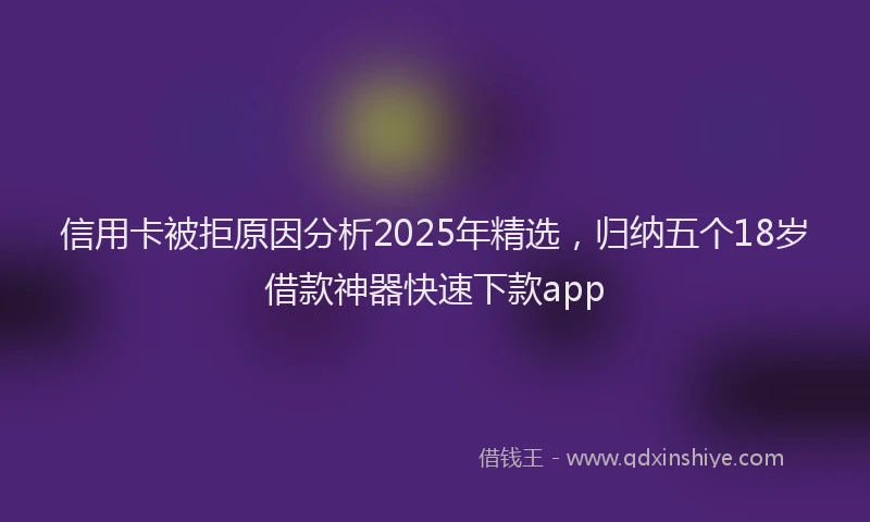 信用卡被拒原因分析2025年精选，归纳五个18岁借款神器快速下款app