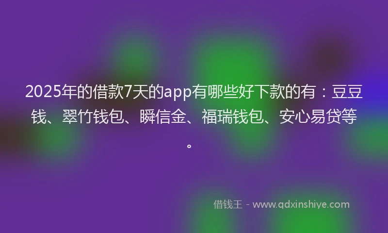 2025年的借款7天的app有哪些好下款的有：豆豆钱、翠竹钱包、瞬信金、福瑞钱包、安心易贷等。