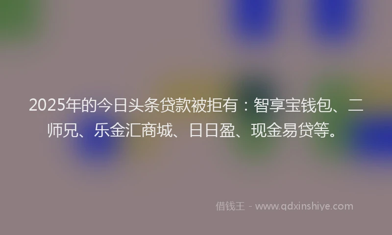 2025年的今日头条贷款被拒有：智享宝钱包、二师兄、乐金汇商城、日日盈、现金易贷等。