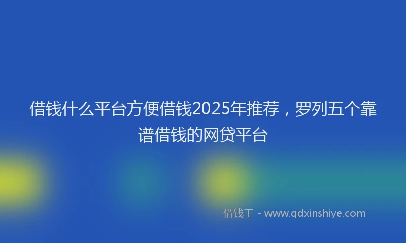 借钱什么平台方便借钱2025年推荐，罗列五个靠谱借钱的网贷平台