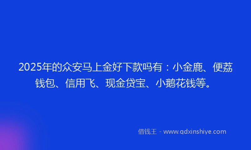 2025年的众安马上金好下款吗有：小金鹿、便荔钱包、信用飞、现金贷宝、小鹅花钱等。