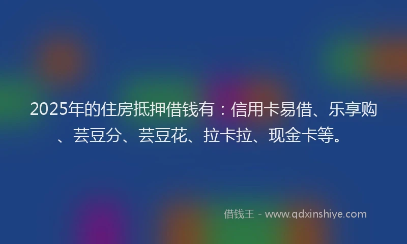 2025年的住房抵押借钱有：信用卡易借、乐享购、芸豆分、芸豆花、拉卡拉、现金卡等。