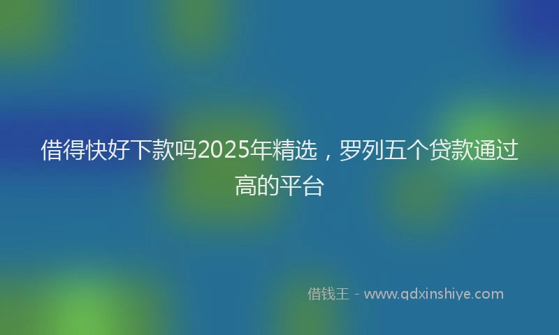 借得快好下款吗2025年精选，罗列五个贷款通过高的平台