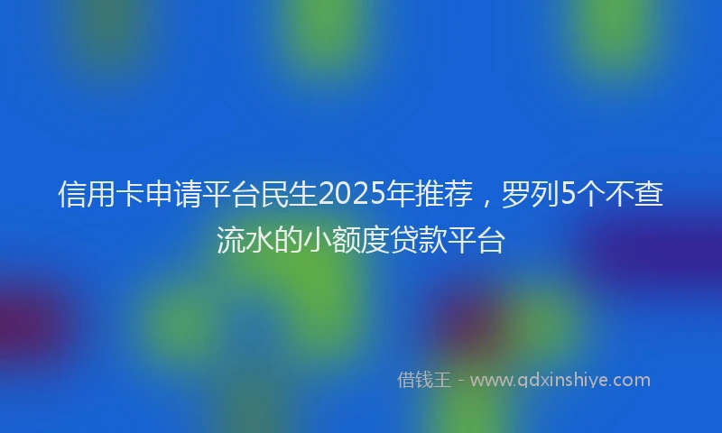 信用卡申请平台民生2025年推荐，罗列5个不查流水的小额度贷款平台