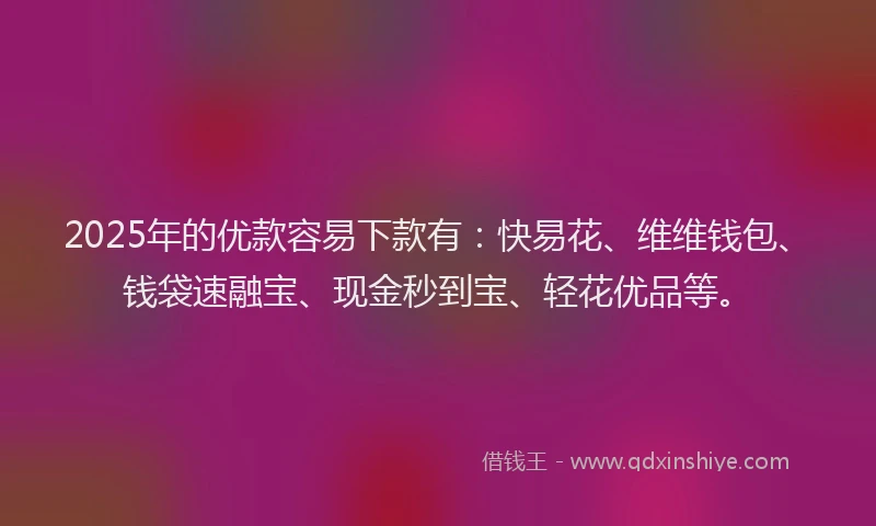 2025年的优款容易下款有：快易花、维维钱包、钱袋速融宝、现金秒到宝、轻花优品等。