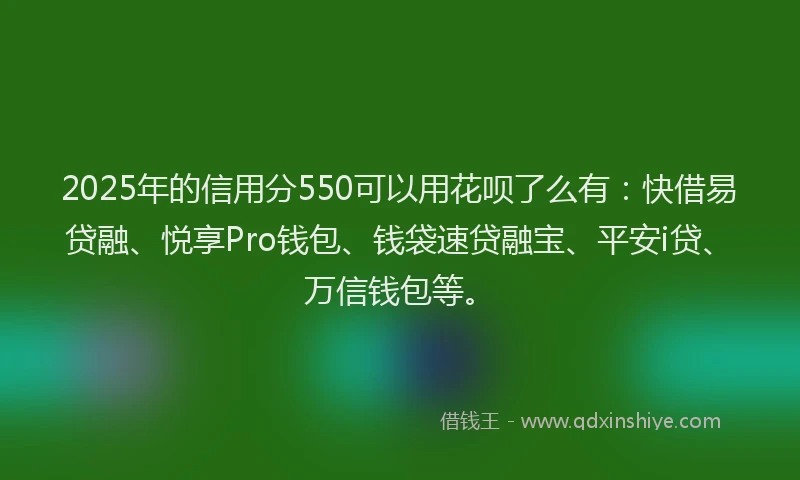 2025年的信用分550可以用花呗了么有：快借易贷融、悦享Pro钱包、钱袋速贷融宝、平安i贷、万信钱包等。