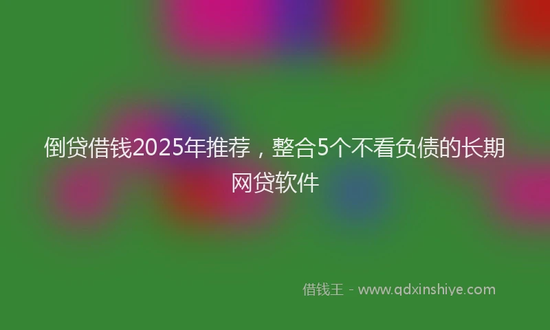 倒贷借钱2025年推荐，整合5个不看负债的长期网贷软件