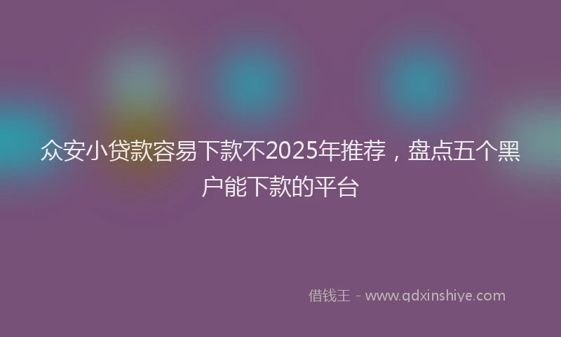 众安小贷款容易下款不2025年推荐，盘点五个黑户能下款的平台