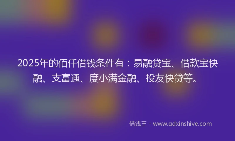 2025年的佰仟借钱条件有：易融贷宝、借款宝快融、支富通、度小满金融、投友快贷等。