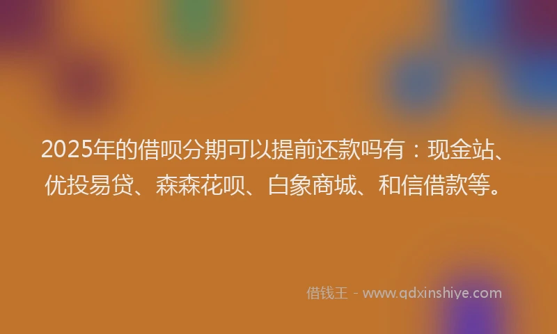 2025年的借呗分期可以提前还款吗有：现金站、优投易贷、森森花呗、白象商城、和信借款等。