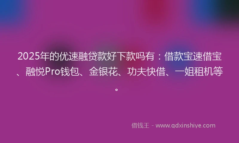 2025年的优速融贷款好下款吗有：借款宝速借宝、融悦Pro钱包、金银花、功夫快借、一姐租机等。