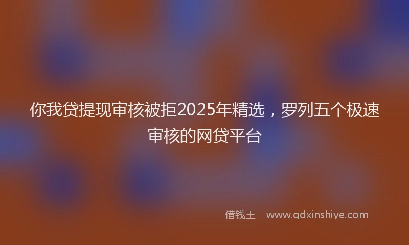 你我贷提现审核被拒2025年精选，罗列五个极速审核的网贷平台