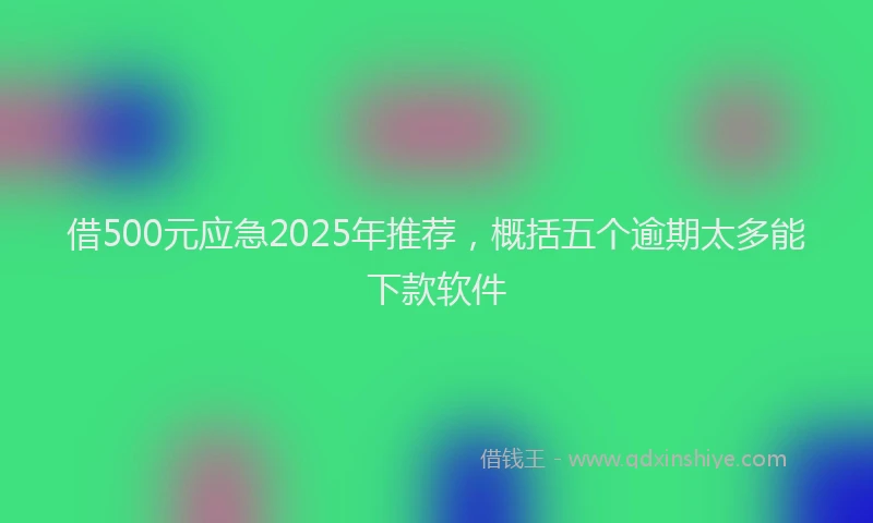 借500元应急2025年推荐，概括五个逾期太多能下款软件