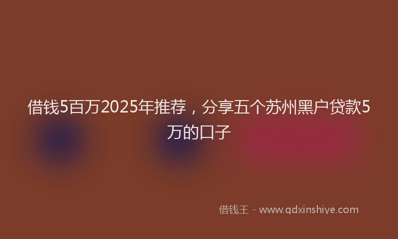 借钱5百万2025年推荐，分享五个苏州黑户贷款5万的口子