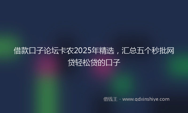 借款口子论坛卡农2025年精选，汇总五个秒批网贷轻松贷的口子