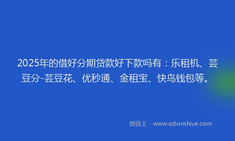 2025年的借好分期贷款好下款吗有：乐租机、芸豆分-芸豆花、优秒通、金租宝、快鸟钱包等。