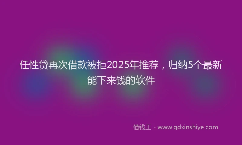 任性贷再次借款被拒2025年推荐，归纳5个最新能下来钱的软件