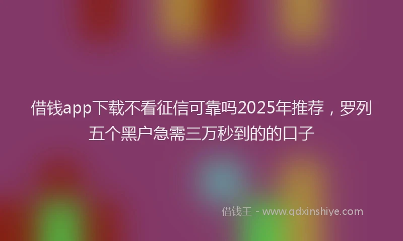 借钱app下载不看征信可靠吗2025年推荐，罗列五个黑户急需三万秒到的的口子