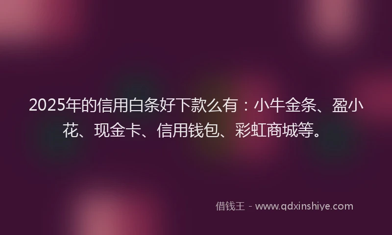 2025年的信用白条好下款么有：小牛金条、盈小花、现金卡、信用钱包、彩虹商城等。