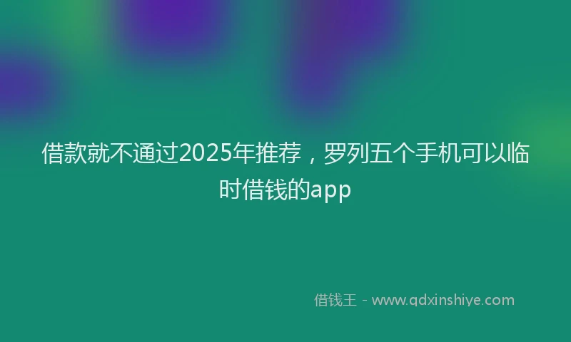 借款就不通过2025年推荐，罗列五个手机可以临时借钱的app