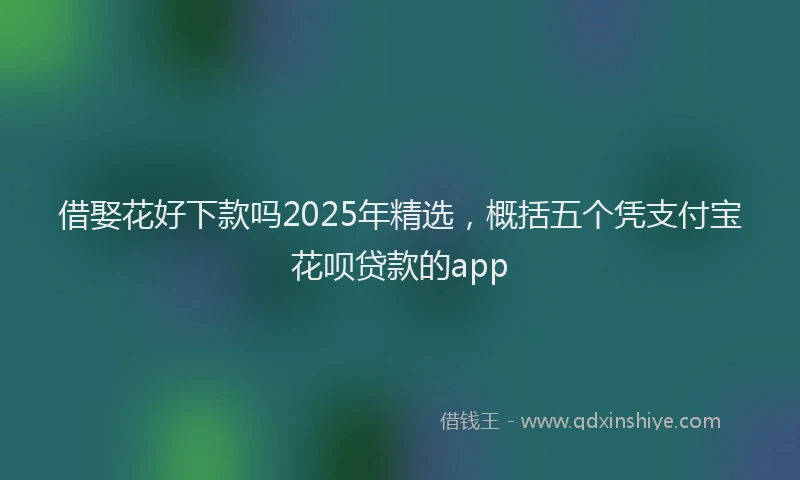 借娶花好下款吗2025年精选，概括五个凭支付宝花呗贷款的app