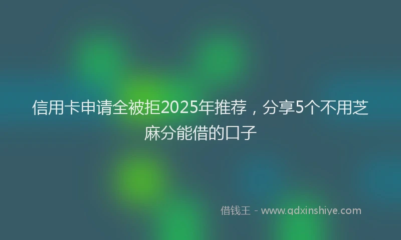 信用卡申请全被拒2025年推荐，分享5个不用芝麻分能借的口子