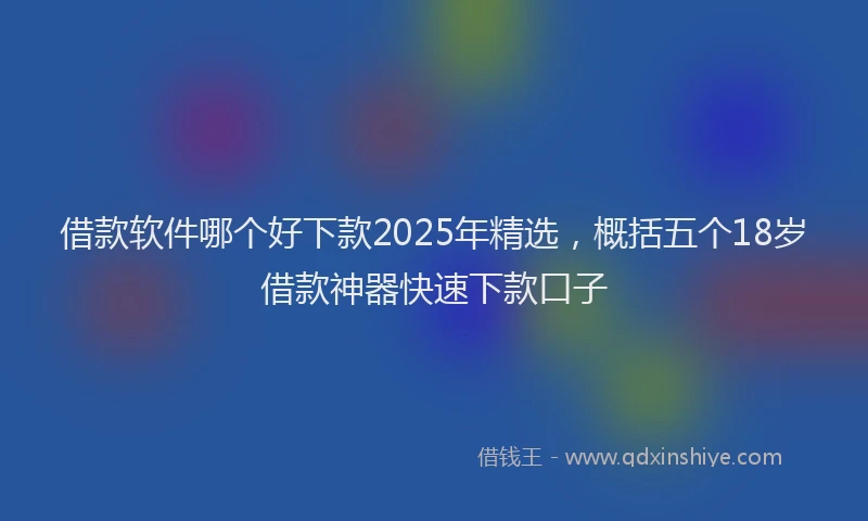 借款软件哪个好下款2025年精选，概括五个18岁借款神器快速下款口子