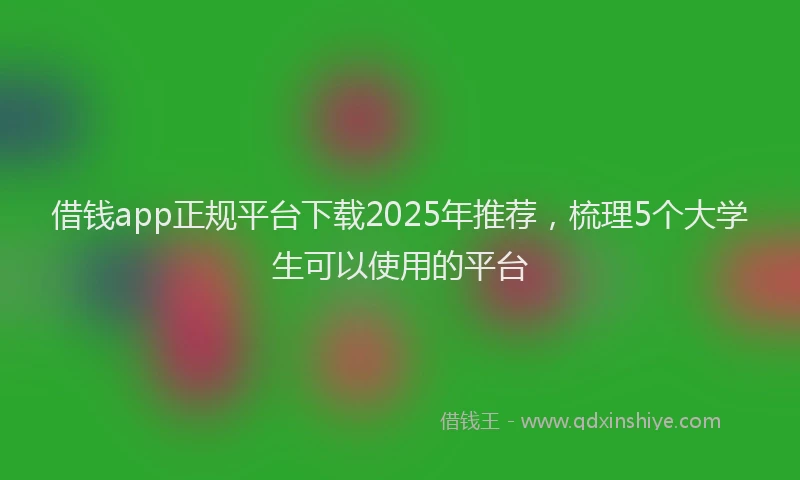 借钱app正规平台下载2025年推荐，梳理5个大学生可以使用的平台