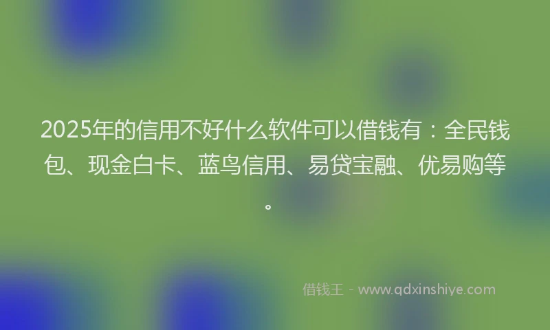 2025年的信用不好什么软件可以借钱有：全民钱包、现金白卡、蓝鸟信用、易贷宝融、优易购等。