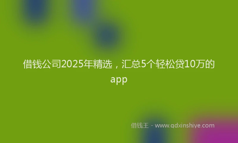 借钱公司2025年精选，汇总5个轻松贷10万的app